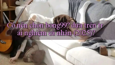 Có nên chọn bong99 dựa trên trải nghiệm cá nhân (2025)