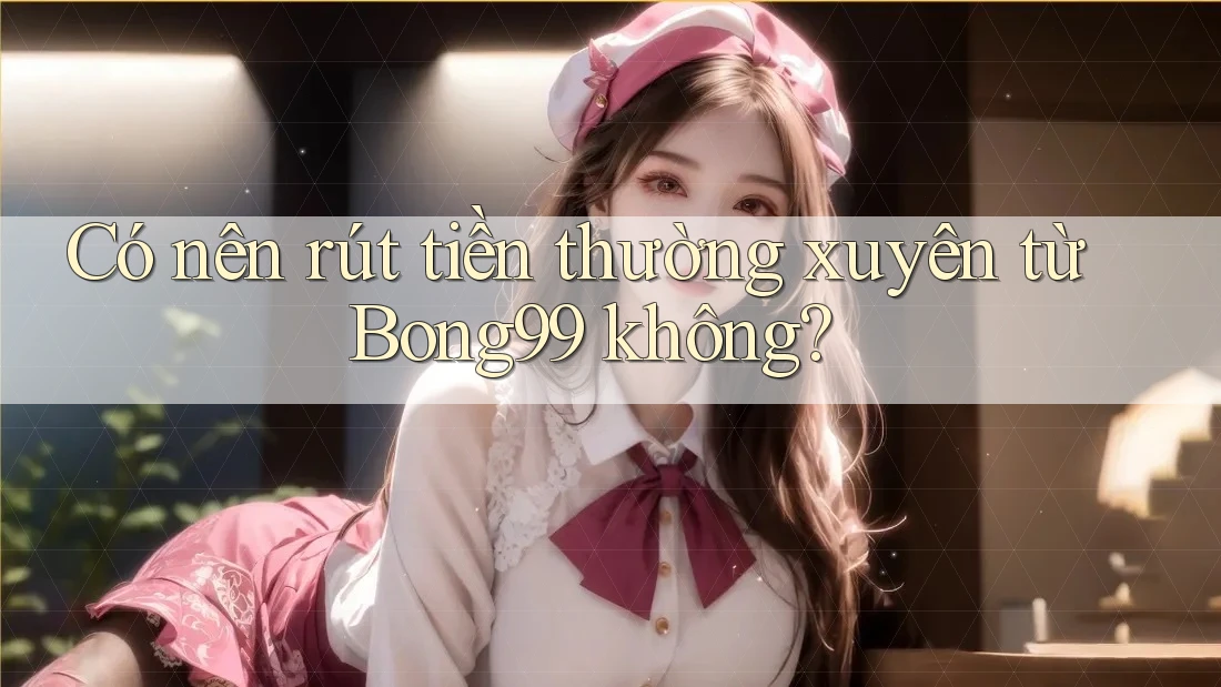 Có nên rút tiền thường xuyên từ Bong99 không?