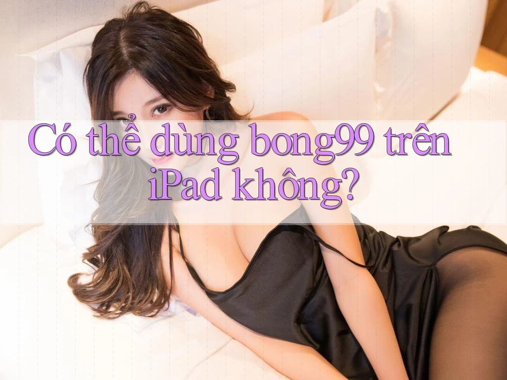 Có thể dùng bong99 trên iPad không?