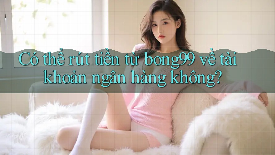 Có thể rút tiền từ bong99 về tài khoản ngân hàng không?