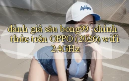 đánh giá sâu bong99 chính thức trên OPPO (2026) wifi 2.4GHz
