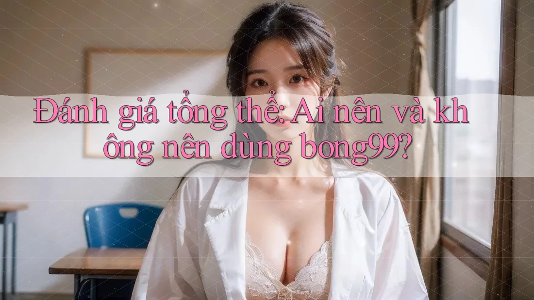 Đánh giá tổng thể: Ai nên và không nên dùng bong99? Đánh giá tổng thể: Ai nên và không nên dùng bong99?