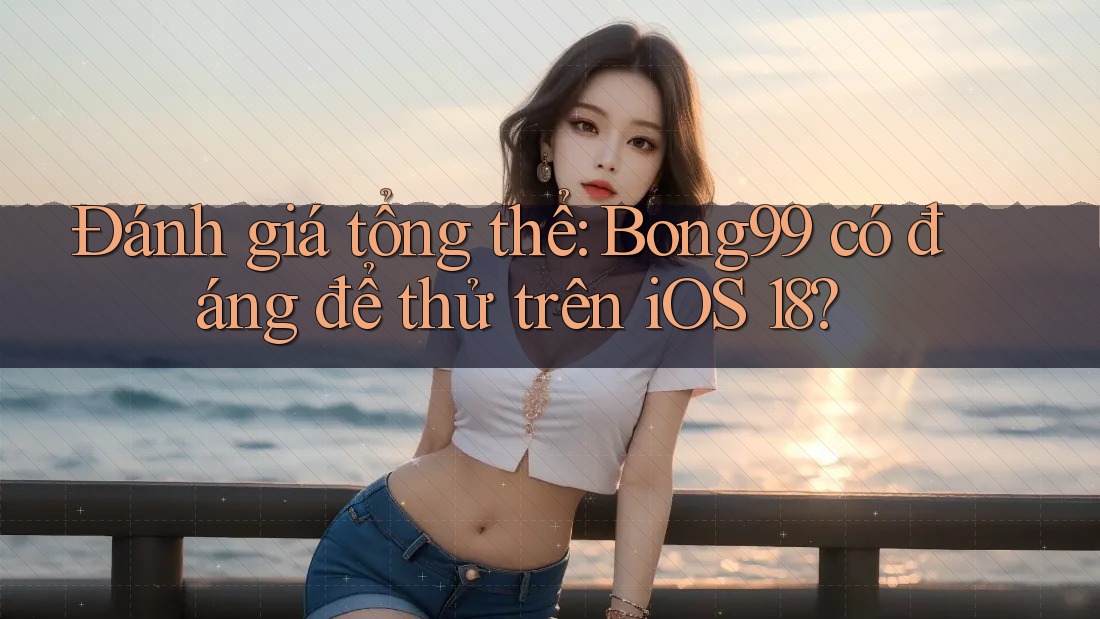 Đánh giá tổng thể: Bong99 có đáng để thử trên iOS 18? Đánh giá tổng thể: Bong99 có đáng để thử trên iOS 18?