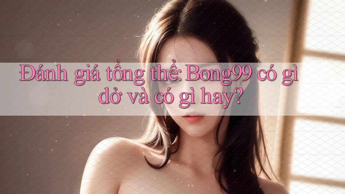 Đánh giá tổng thể: Bong99 có gì dở và có gì hay?