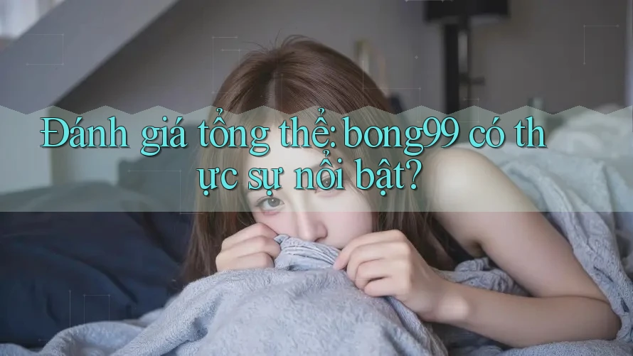 Đánh giá tổng thể: bong99 có thực sự nổi bật?
