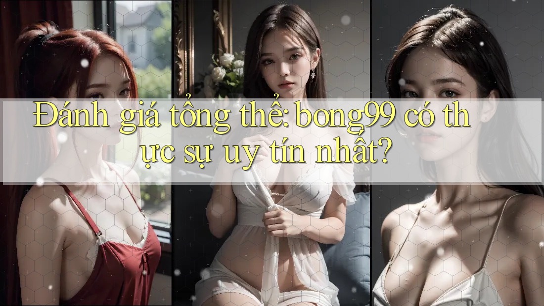 Đánh giá tổng thể: bong99 có thực sự uy tín nhất?