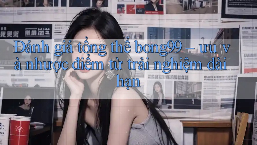 Đánh giá tổng thể bong99 – ưu và nhược điểm từ trải nghiệm dài hạn Đánh giá tổng thể bong99 – ưu và nhược điểm từ trải nghiệm dài hạn