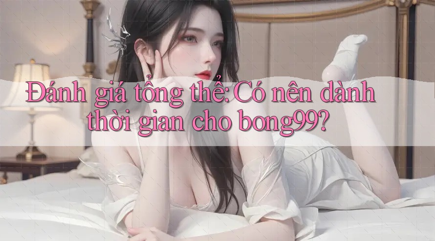 Đánh giá tổng thể: Có nên dành thời gian cho bong99? Đánh giá tổng thể: Có nên dành thời gian cho bong99?