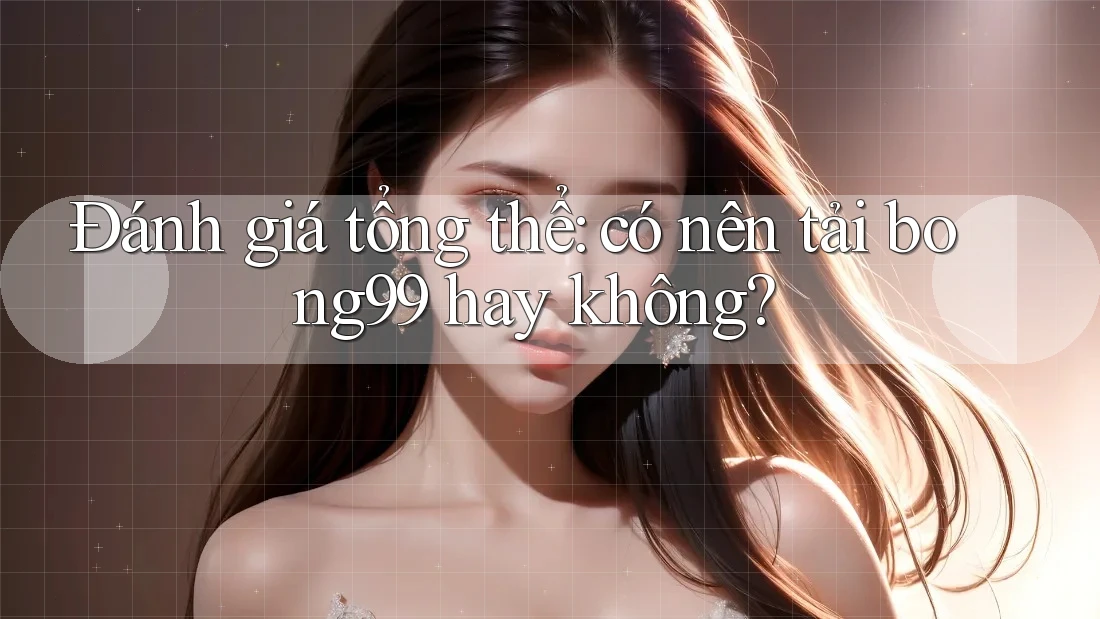 Đánh giá tổng thể: có nên tải bong99 hay không?
