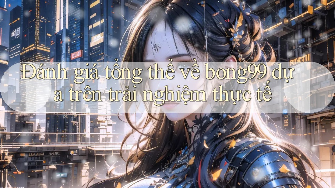 Đánh giá tổng thể về bong99 dựa trên trải nghiệm thực tế Đánh giá tổng thể về bong99 dựa trên trải nghiệm thực tế
