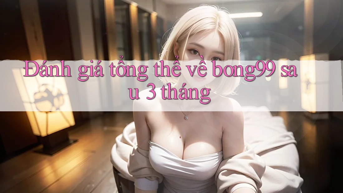Đánh giá tổng thể về bong99 sau 3 tháng