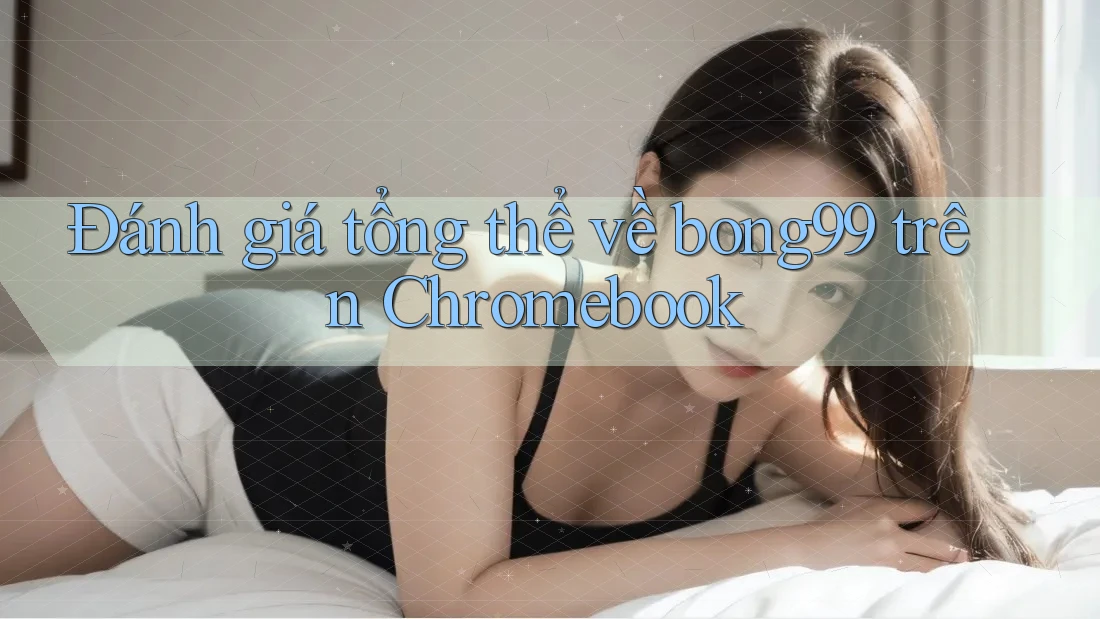 Đánh giá tổng thể về bong99 trên Chromebook