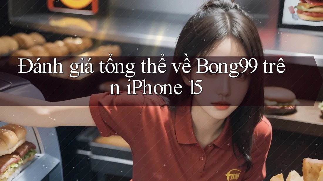 Đánh giá tổng thể về Bong99 trên iPhone 15