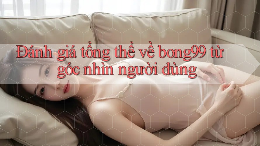 Đánh giá tổng thể về bong99 từ góc nhìn người dùng Đánh giá tổng thể về bong99 từ góc nhìn người dùng