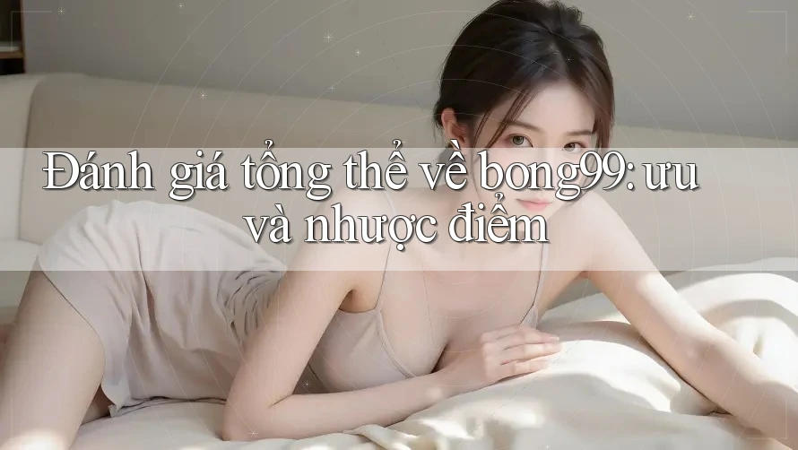 Đánh giá tổng thể về bong99: ưu và nhược điểm