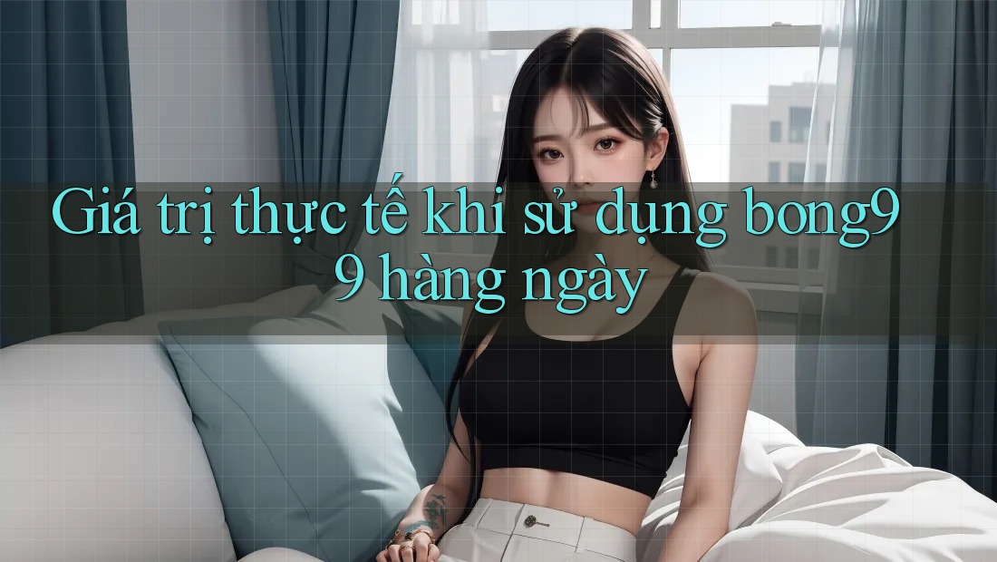Giá trị thực tế khi sử dụng bong99 hàng ngày