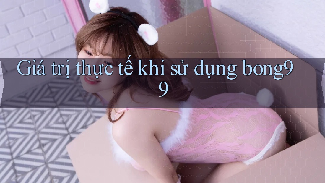 Giá trị thực tế khi sử dụng bong99 Giá trị thực tế khi sử dụng bong99