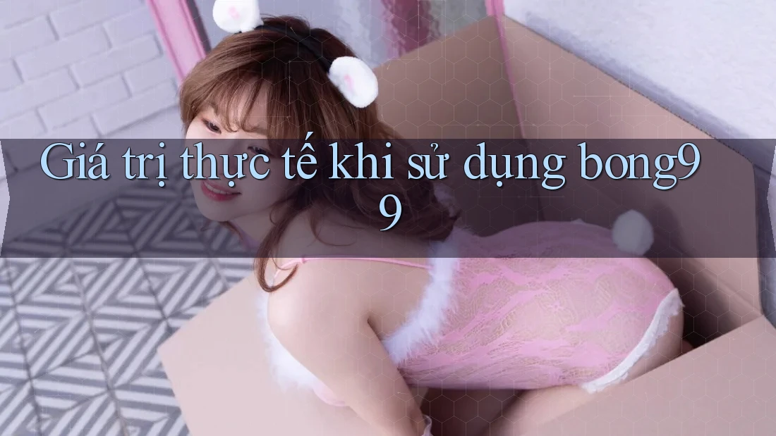 Giá trị thực tế khi sử dụng bong99