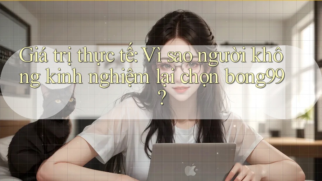 Giá trị thực tế: Vì sao người không kinh nghiệm lại chọn bong99?
