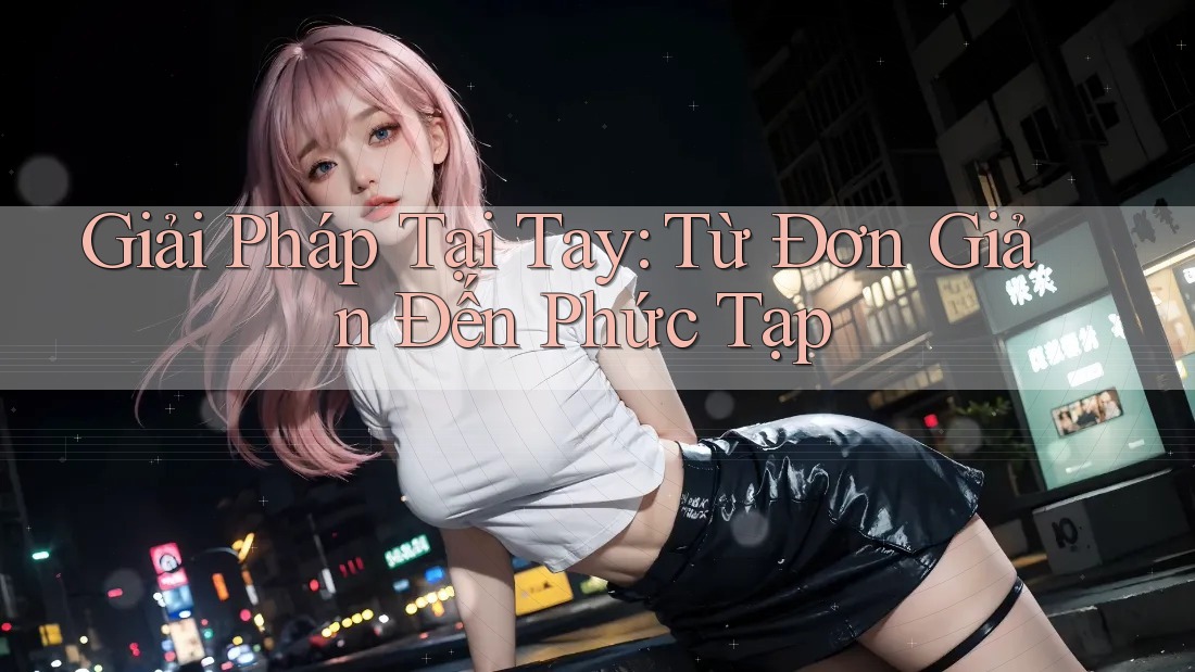 Giải Pháp Tại Tay: Từ Đơn Giản Đến Phức Tạp