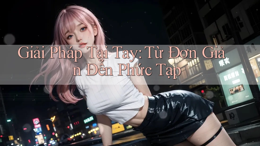 Giải Pháp Tại Tay: Từ Đơn Giản Đến Phức Tạp Giải Pháp Tại Tay: Từ Đơn Giản Đến Phức Tạp