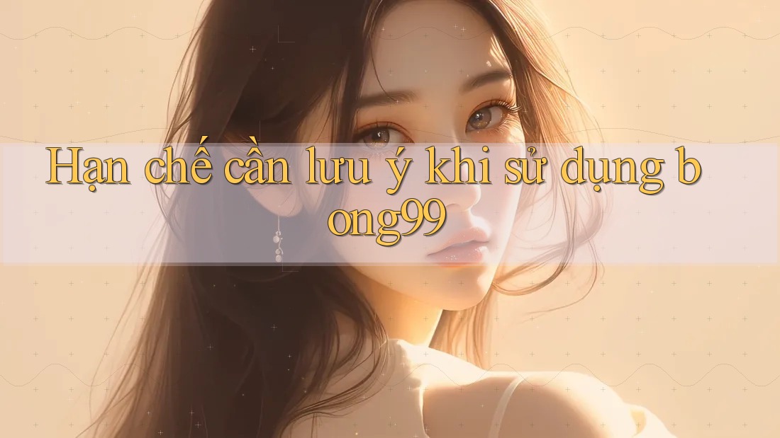 Hạn chế cần lưu ý khi sử dụng bong99