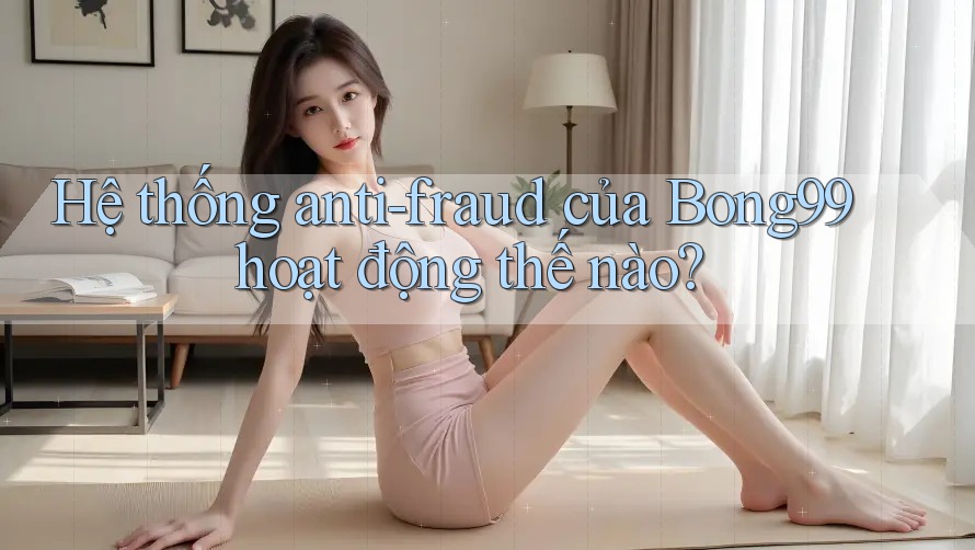 Hệ thống anti-fraud của Bong99 hoạt động thế nào?