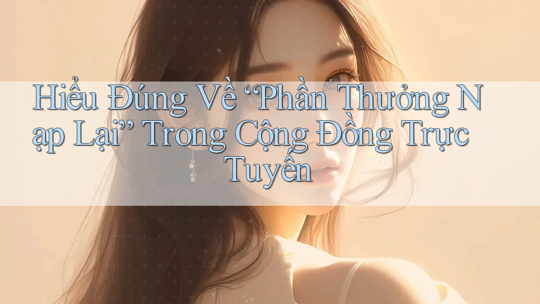 Hiểu Đúng Về “Phần Thưởng Nạp Lại” Trong Cộng Đồng Trực Tuyến Hiểu Đúng Về “Phần Thưởng Nạp Lại” Trong Cộng Đồng Trực Tuyến