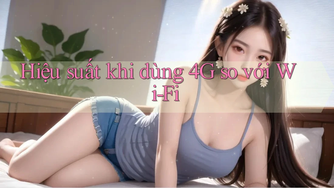 Hiệu suất khi dùng 4G so với Wi-Fi Hiệu suất khi dùng 4G so với Wi-Fi