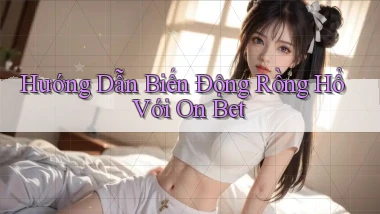 hướng dẫn biến động rồng hổ với on bet