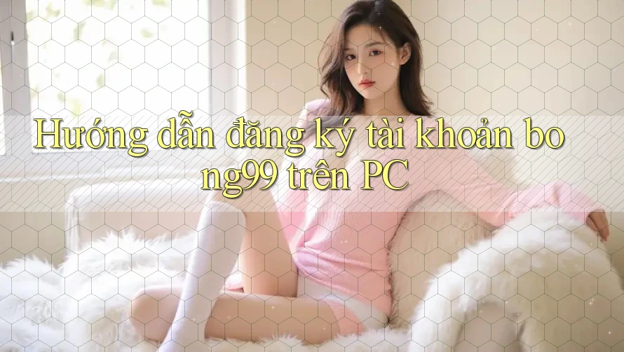 Hướng dẫn đăng ký tài khoản bong99 trên PC