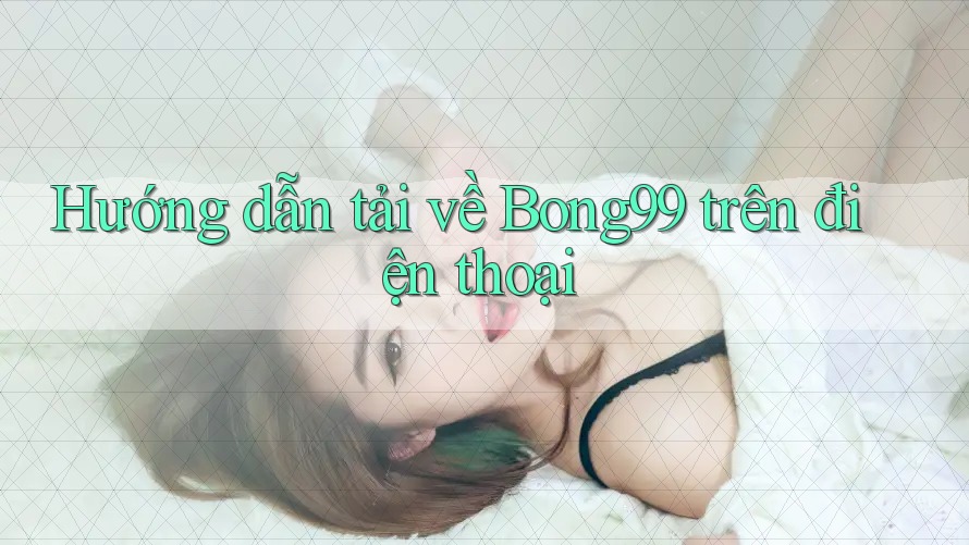 Hướng dẫn tải về Bong99 trên điện thoại