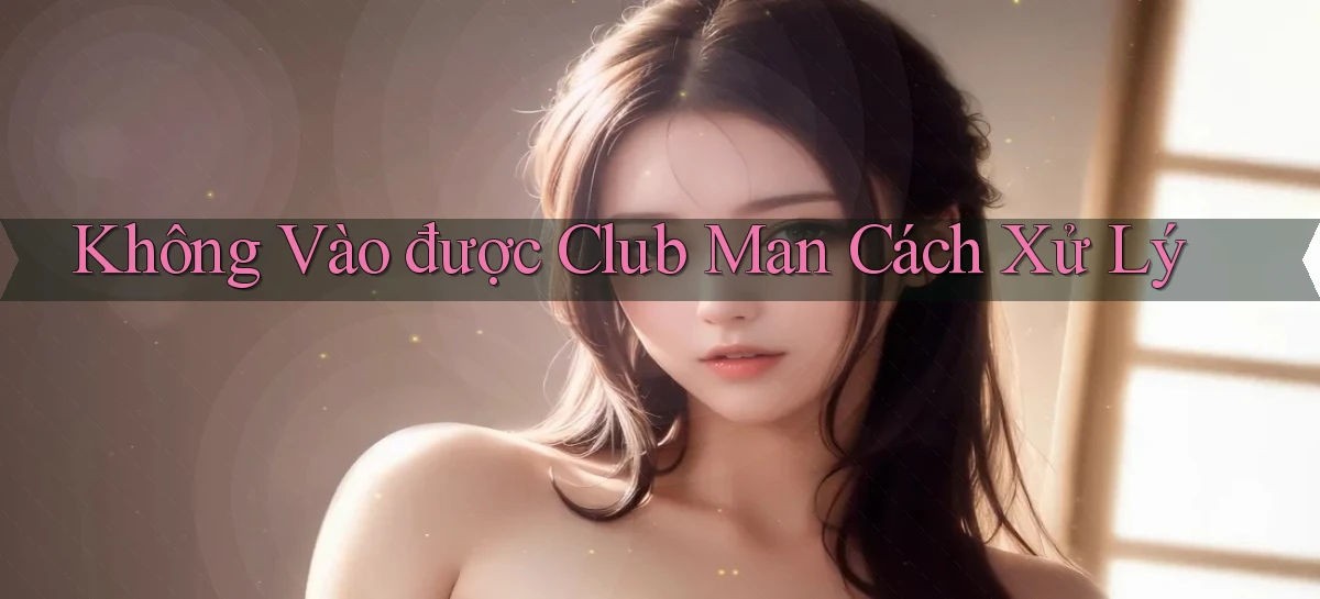 không vào được club man cách xử lý