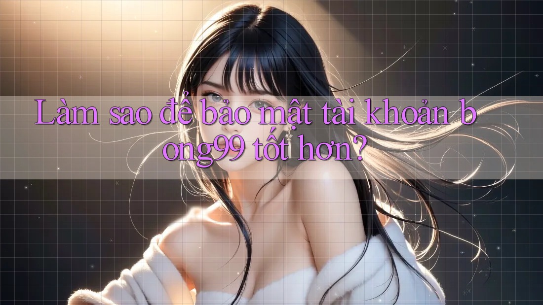 Làm sao để bảo mật tài khoản bong99 tốt hơn?