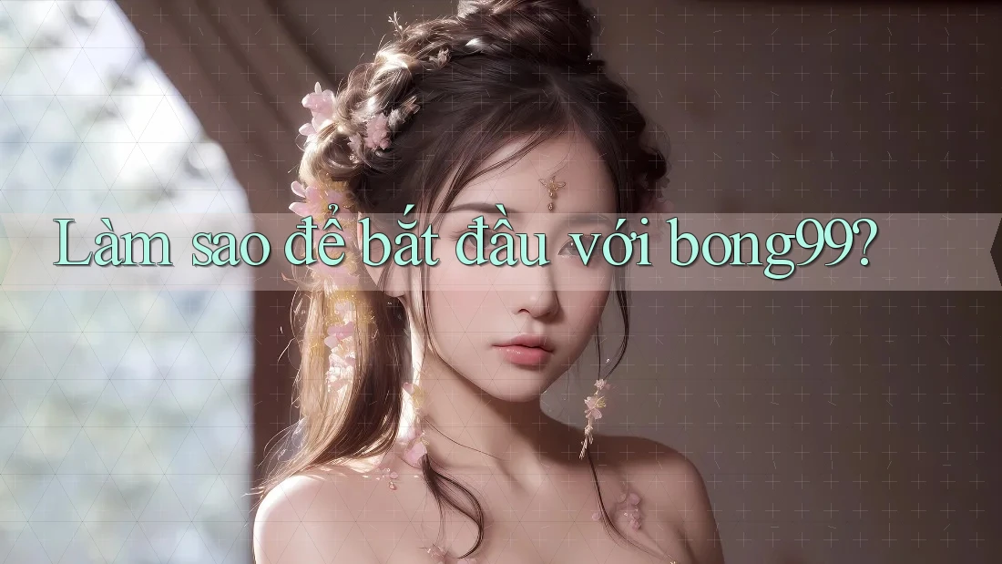 Làm sao để bắt đầu với bong99?