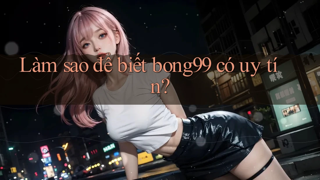 Làm sao để biết bong99 có uy tín?