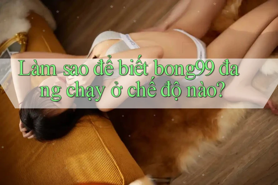 Làm sao để biết bong99 đang chạy ở chế độ nào?