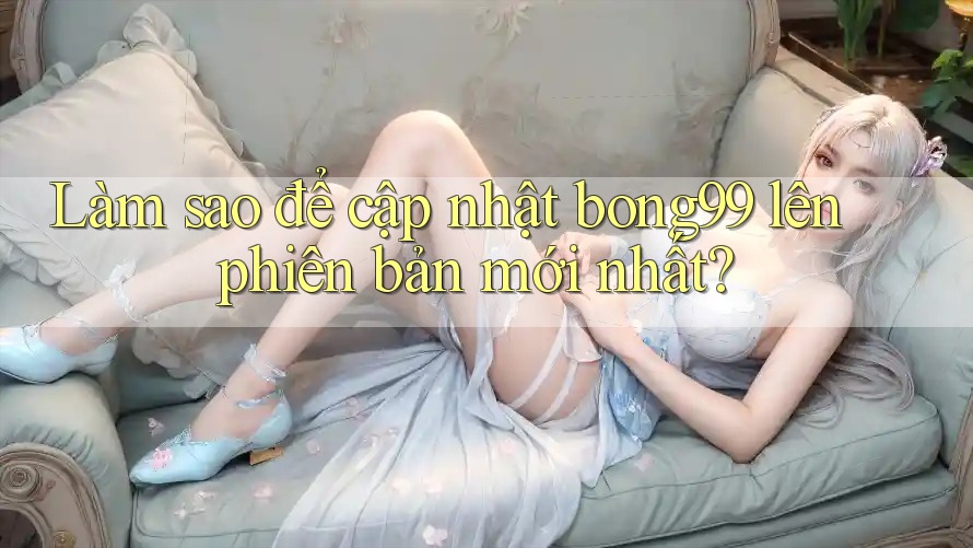 Làm sao để cập nhật bong99 lên phiên bản mới nhất?