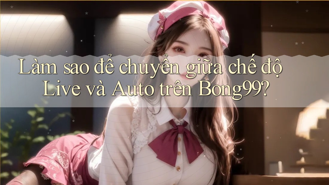 Làm sao để chuyển giữa chế độ Live và Auto trên Bong99?