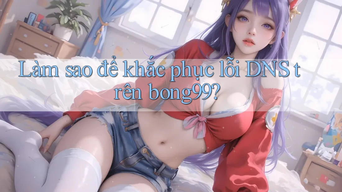 Làm sao để khắc phục lỗi DNS trên bong99? Làm sao để khắc phục lỗi DNS trên bong99?