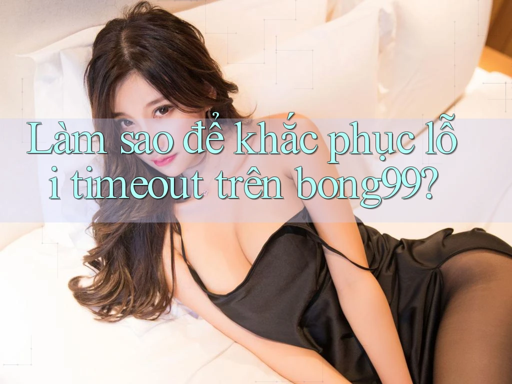 Làm sao để khắc phục lỗi timeout trên bong99? Làm sao để khắc phục lỗi timeout trên bong99?