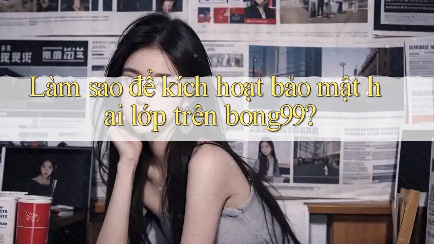 Làm sao để kích hoạt bảo mật hai lớp trên bong99?