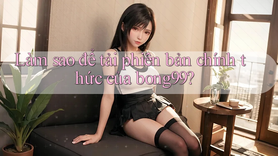 Làm sao để tải phiên bản chính thức của bong99? Làm sao để tải phiên bản chính thức của bong99?
