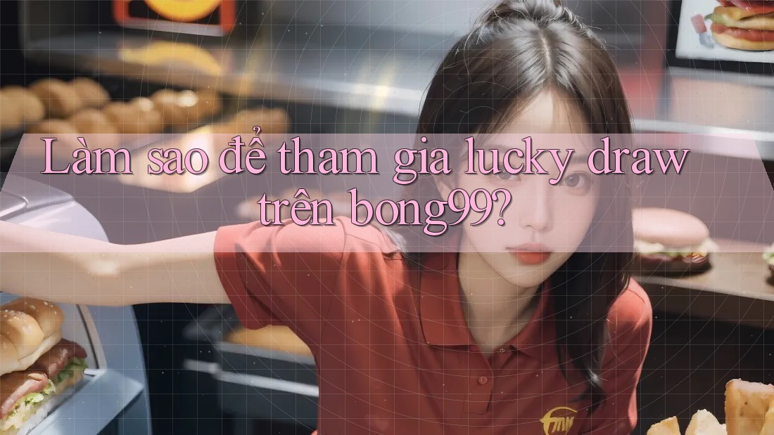 Làm sao để tham gia lucky draw trên bong99?