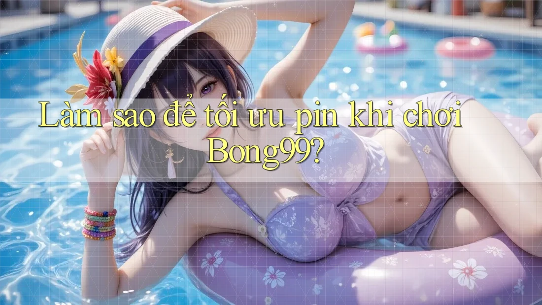 Làm sao để tối ưu pin khi chơi Bong99?