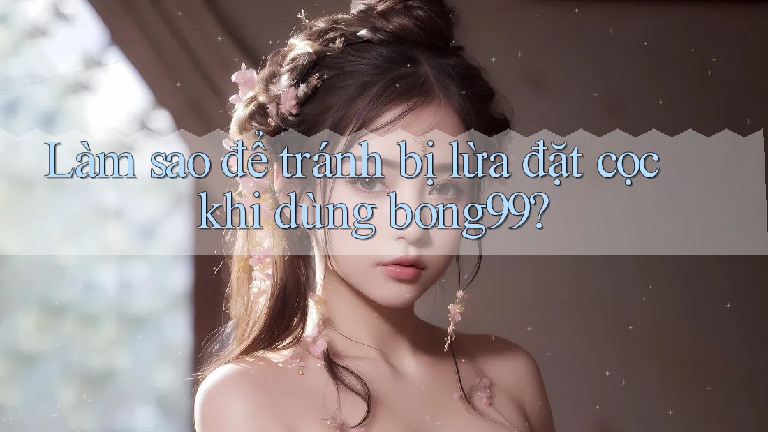 Làm sao để tránh bị lừa đặt cọc khi dùng bong99?