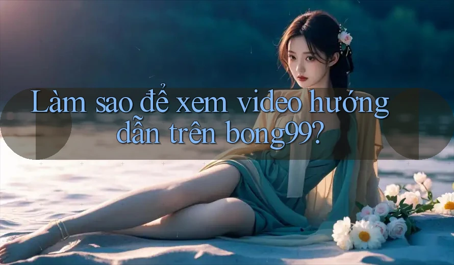 Làm sao để xem video hướng dẫn trên bong99?