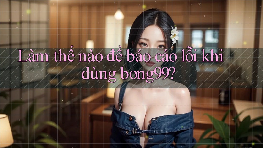 Làm thế nào để báo cáo lỗi khi dùng bong99? Làm thế nào để báo cáo lỗi khi dùng bong99?