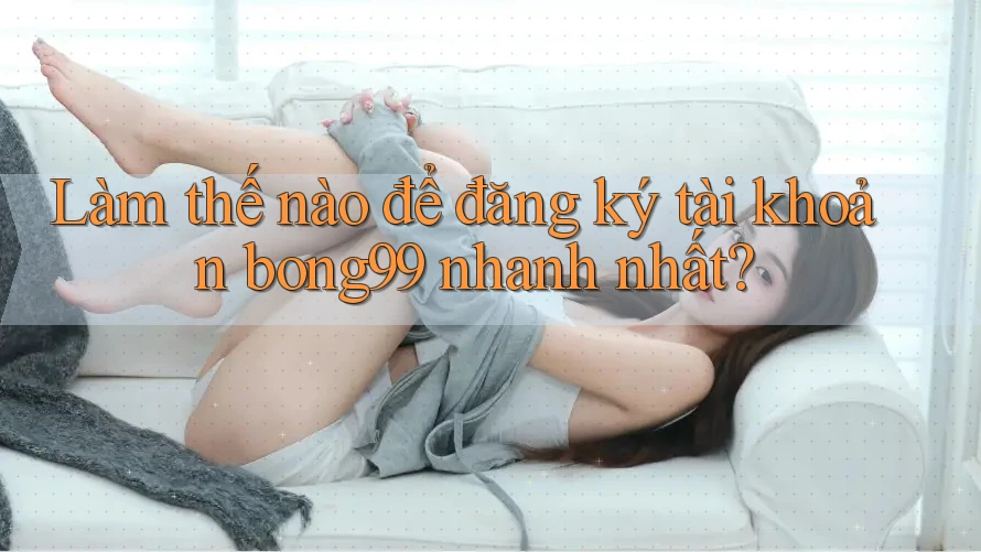 Làm thế nào để đăng ký tài khoản bong99 nhanh nhất?