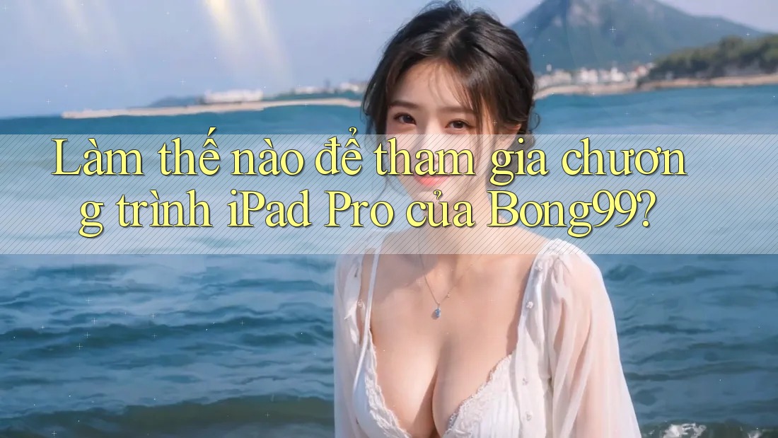 Làm thế nào để tham gia chương trình iPad Pro của Bong99?